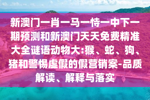 新澳門一肖一馬一恃一中下一期預(yù)測(cè)和新澳門天天免費(fèi)精準(zhǔn)大全謎語(yǔ)動(dòng)物大:猴、蛇、狗、豬和警惕虛假的假營(yíng)銷案-品質(zhì)解讀、解釋與落實(shí)